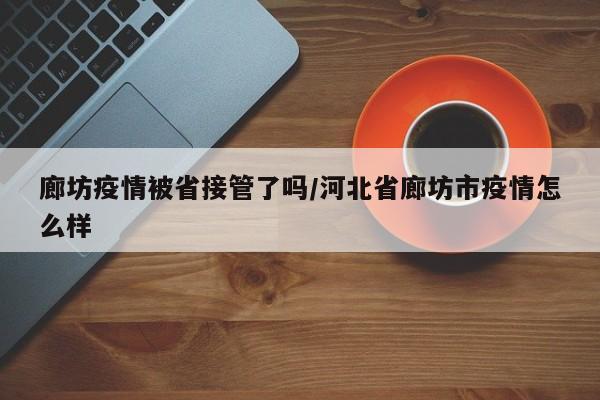 廊坊疫情被省接管了吗/河北省廊坊市疫情怎么样