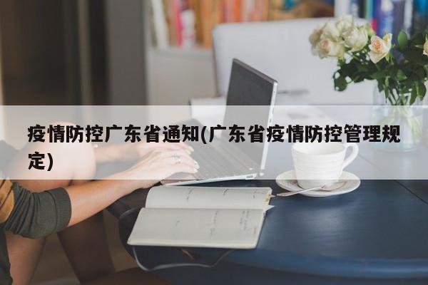 疫情防控广东省通知(广东省疫情防控管理规定)