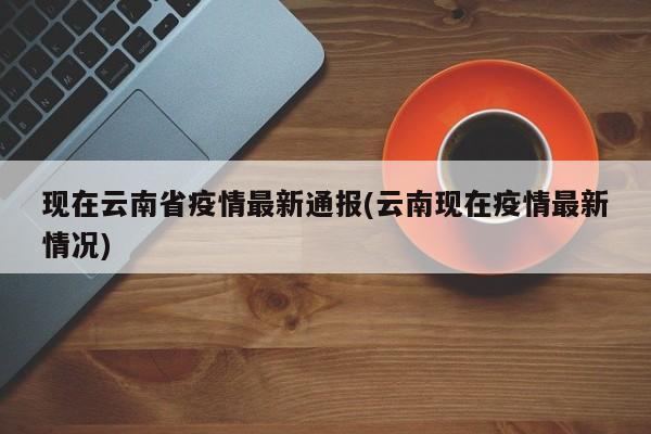 现在云南省疫情最新通报(云南现在疫情最新情况)