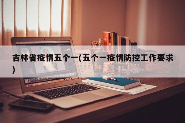 吉林省疫情五个一(五个一疫情防控工作要求)