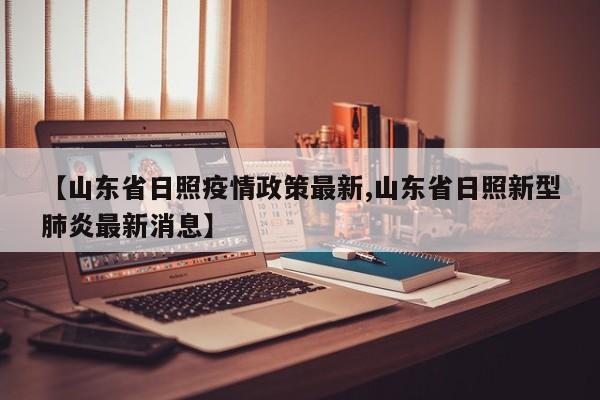 【山东省日照疫情政策最新,山东省日照新型肺炎最新消息】