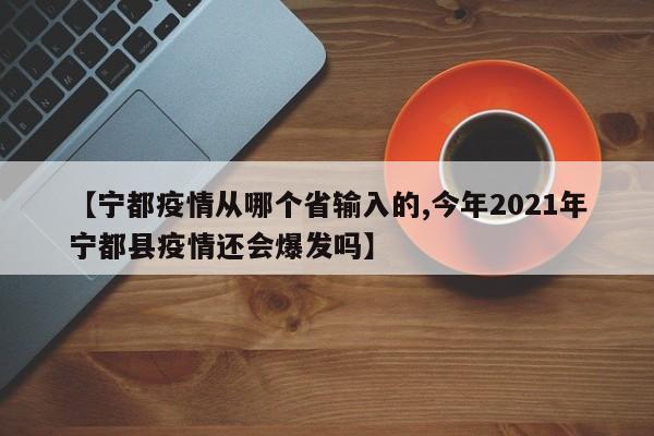 【宁都疫情从哪个省输入的,今年2021年宁都县疫情还会爆发吗】
