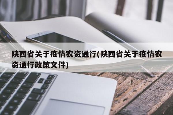 陕西省关于疫情农资通行(陕西省关于疫情农资通行政策文件)