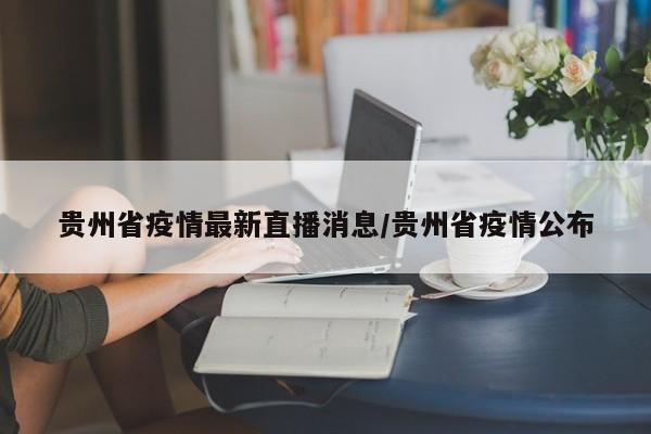 贵州省疫情最新直播消息/贵州省疫情公布