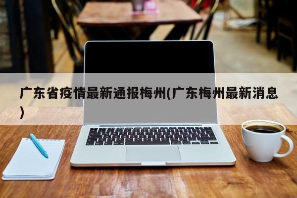 广东省疫情最新通报梅州(广东梅州最新消息)