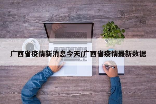 广西省疫情新消息今天/广西省疫情最新数据
