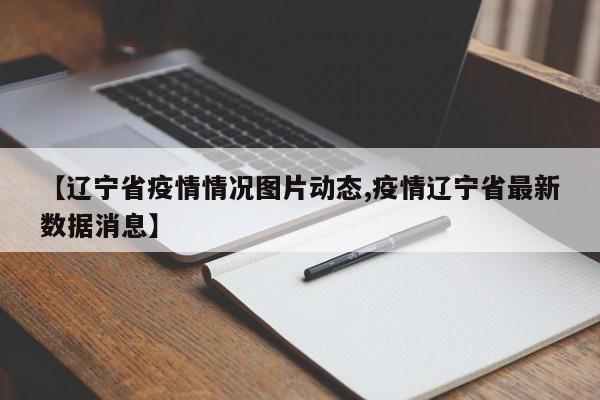 【辽宁省疫情情况图片动态,疫情辽宁省最新数据消息】