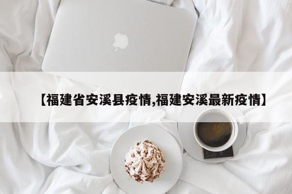【福建省安溪县疫情,福建安溪最新疫情】