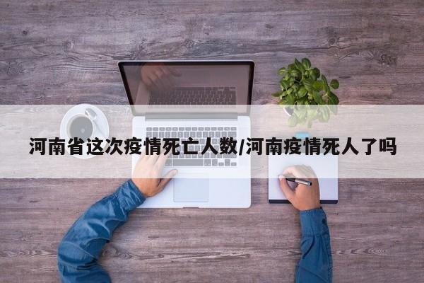 河南省这次疫情死亡人数/河南疫情死人了吗