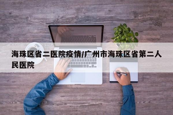海珠区省二医院疫情/广州市海珠区省第二人民医院
