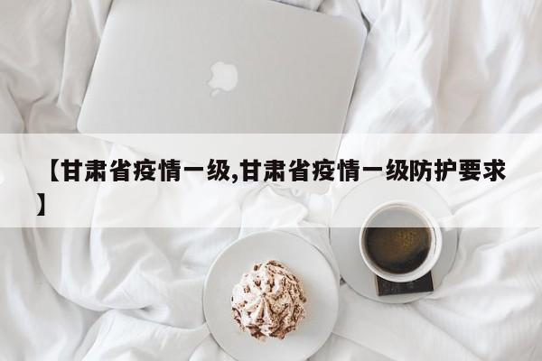 【甘肃省疫情一级,甘肃省疫情一级防护要求】