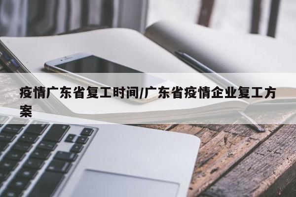 疫情广东省复工时间/广东省疫情企业复工方案