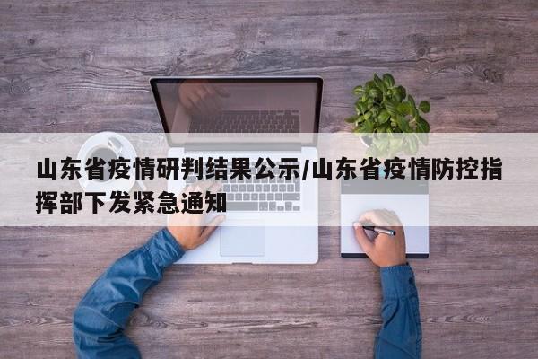 山东省疫情研判结果公示/山东省疫情防控指挥部下发紧急通知