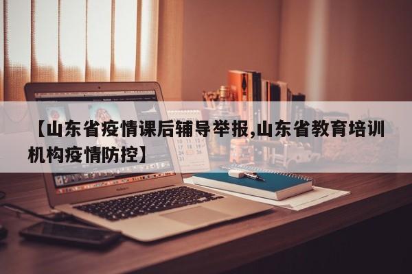 【山东省疫情课后辅导举报,山东省教育培训机构疫情防控】
