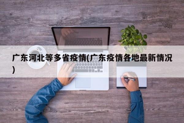 广东河北等多省疫情(广东疫情各地最新情况)