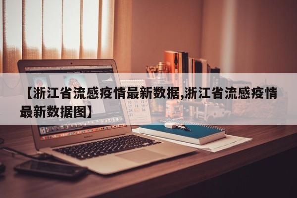 【浙江省流感疫情最新数据,浙江省流感疫情最新数据图】