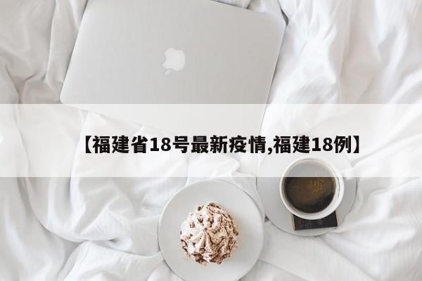 【福建省18号最新疫情,福建18例】