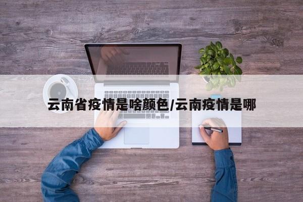 云南省疫情是啥颜色/云南疫情是哪