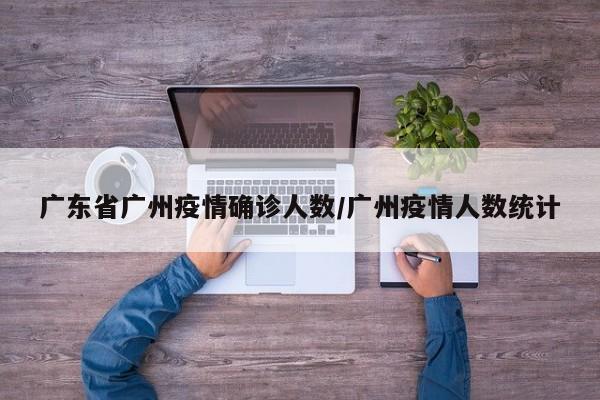 广东省广州疫情确诊人数/广州疫情人数统计