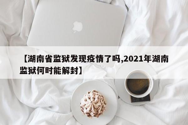 【湖南省监狱发现疫情了吗,2021年湖南监狱何时能解封】