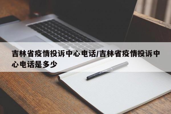 吉林省疫情投诉中心电话/吉林省疫情投诉中心电话是多少