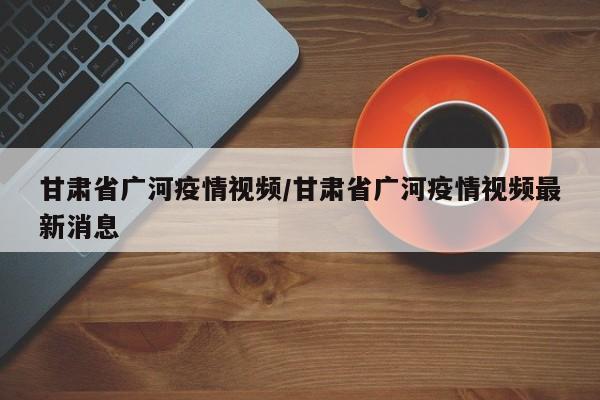 甘肃省广河疫情视频/甘肃省广河疫情视频最新消息