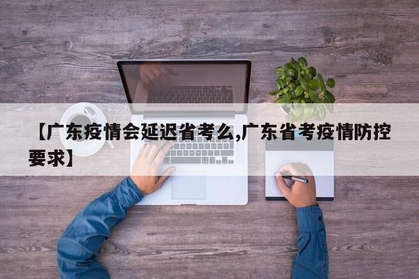 【广东疫情会延迟省考么,广东省考疫情防控要求】