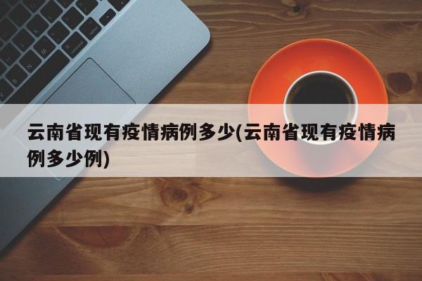 云南省现有疫情病例多少(云南省现有疫情病例多少例)
