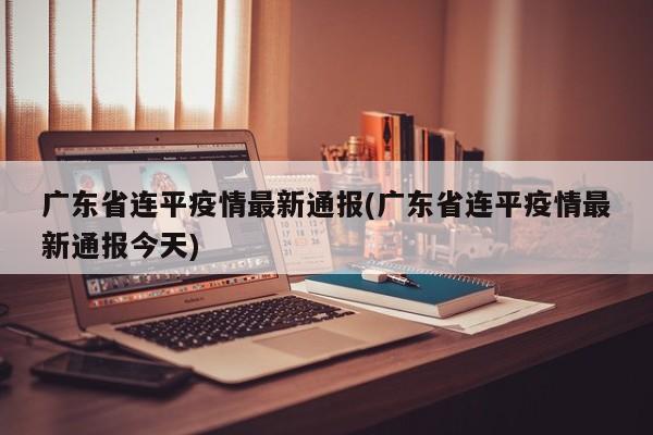 广东省连平疫情最新通报(广东省连平疫情最新通报今天)