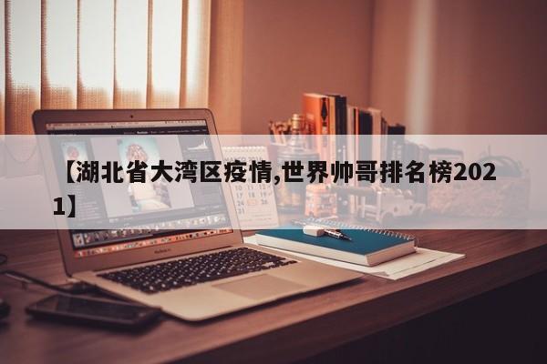 【湖北省大湾区疫情,世界帅哥排名榜2021】