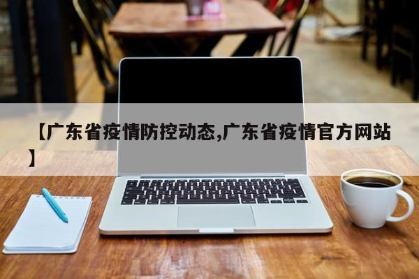 【广东省疫情防控动态,广东省疫情官方网站】