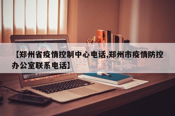【郑州省疫情控制中心电话,郑州市疫情防控办公室联系电话】