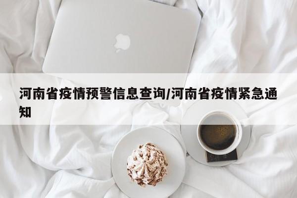 河南省疫情预警信息查询/河南省疫情紧急通知