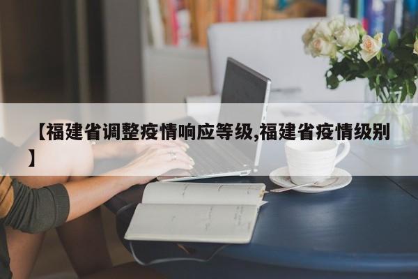 【福建省调整疫情响应等级,福建省疫情级别】