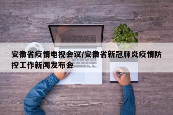 安徽省疫情电视会议/安徽省新冠肺炎疫情防控工作新闻发布会
