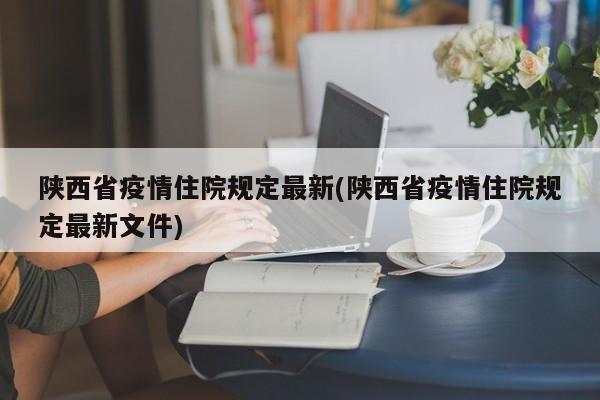 陕西省疫情住院规定最新(陕西省疫情住院规定最新文件)