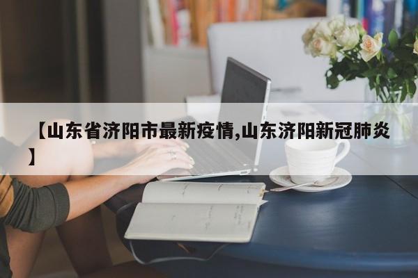 【山东省济阳市最新疫情,山东济阳新冠肺炎】