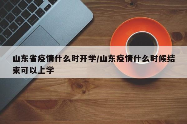 山东省疫情什么时开学/山东疫情什么时候结束可以上学