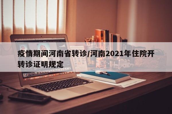 疫情期间河南省转诊/河南2021年住院开转诊证明规定