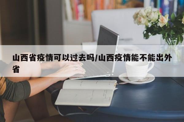 山西省疫情可以过去吗/山西疫情能不能出外省