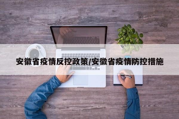 安徽省疫情反控政策/安徽省疫情防控措施