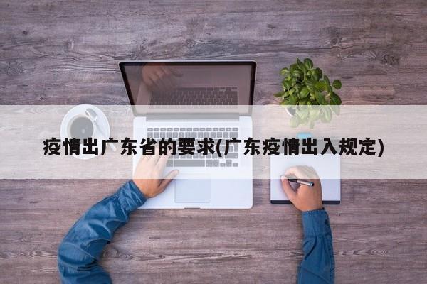 疫情出广东省的要求(广东疫情出入规定)