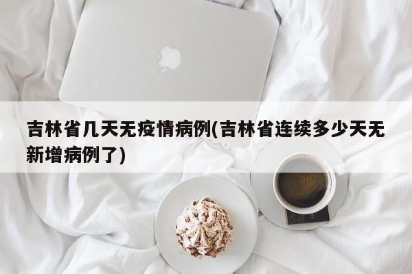 吉林省几天无疫情病例(吉林省连续多少天无新增病例了)