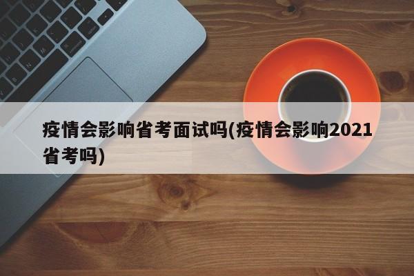 疫情会影响省考面试吗(疫情会影响2021省考吗)