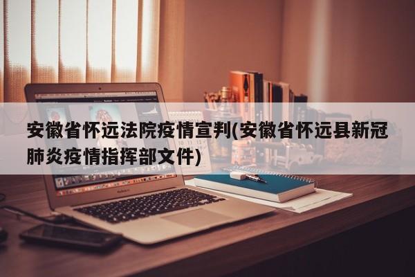 安徽省怀远法院疫情宣判(安徽省怀远县新冠肺炎疫情指挥部文件)