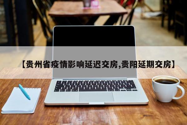 【贵州省疫情影响延迟交房,贵阳延期交房】