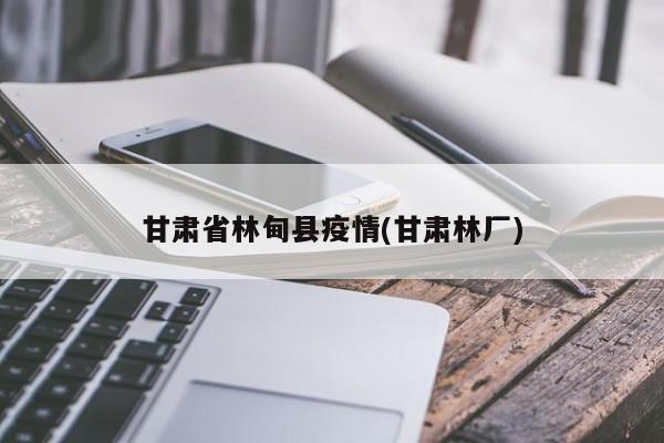 甘肃省林甸县疫情(甘肃林厂)