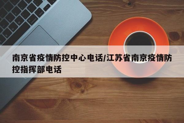 南京省疫情防控中心电话/江苏省南京疫情防控指挥部电话