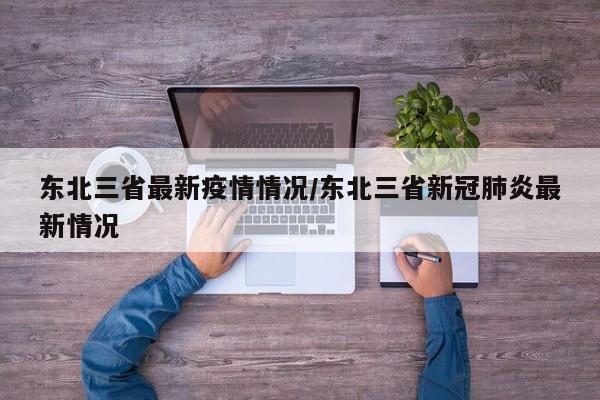 东北三省最新疫情情况/东北三省新冠肺炎最新情况