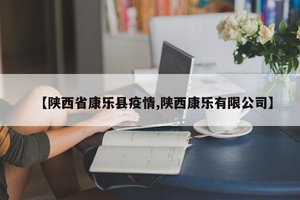 【陕西省康乐县疫情,陕西康乐有限公司】